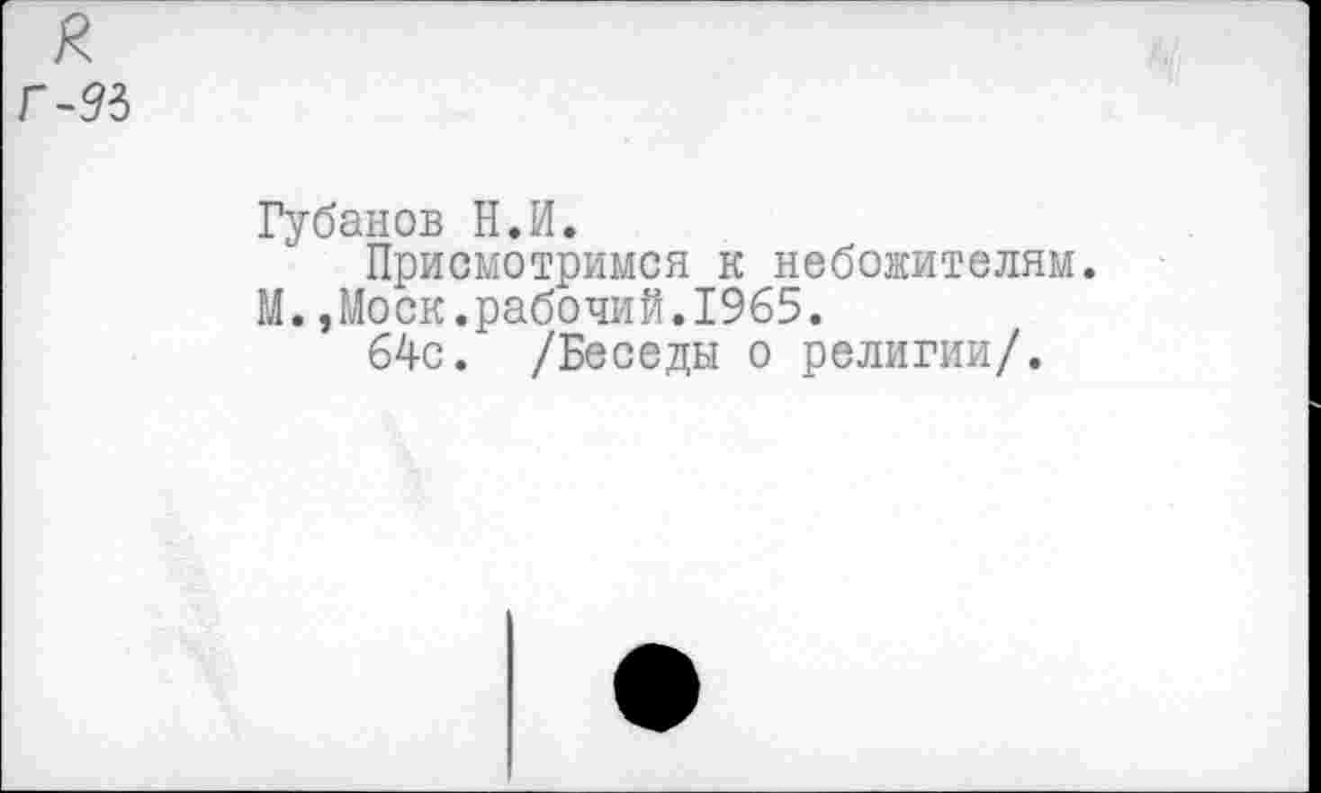 ﻿Губанов Н.И.
Присмотримся к небожителям. М.,Моск.рабочий.1965.
64с. /Беседы о религии/.